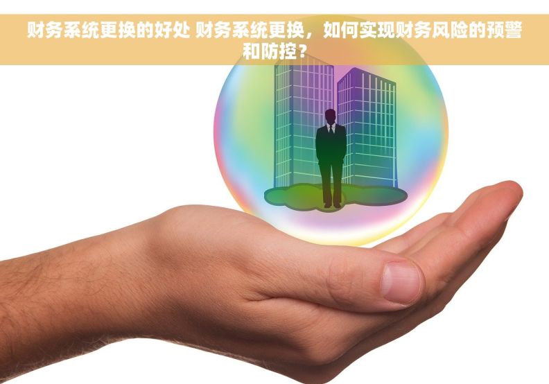 财务系统更换的好处 财务系统更换，如何实现财务风险的预警和防控？