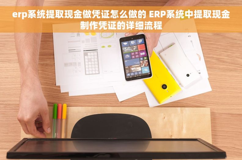 erp系统提取现金做凭证怎么做的 ERP系统中提取现金制作凭证的详细流程