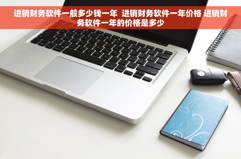 进销财务软件一般多少钱一年  进销财务软件一年价格 进销财务软件一年的价格是多少