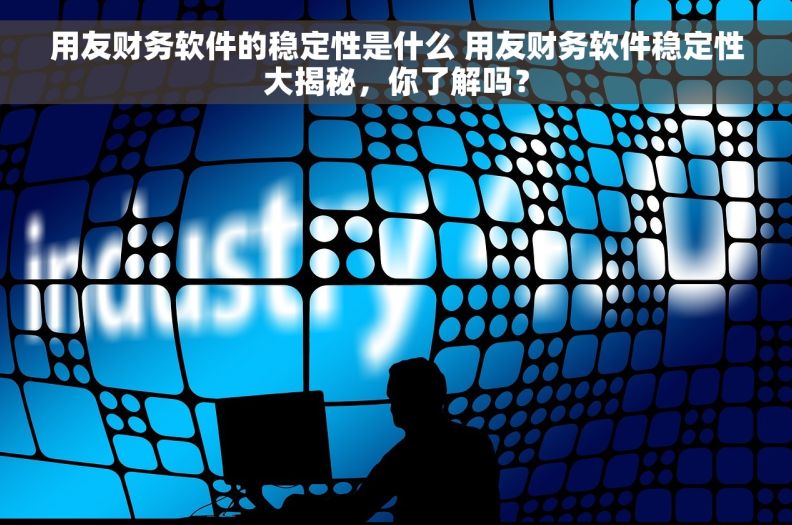 用友财务软件的稳定性是什么 用友财务软件稳定性大揭秘，你了解吗？