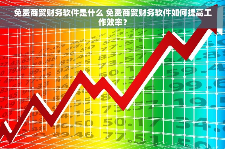 免费商贸财务软件是什么 免费商贸财务软件如何提高工作效率？
