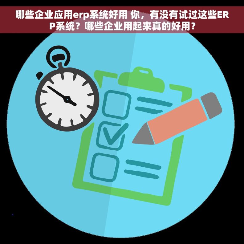 哪些企业应用erp系统好用 你，有没有试过这些ERP系统？哪些企业用起来真的好用？