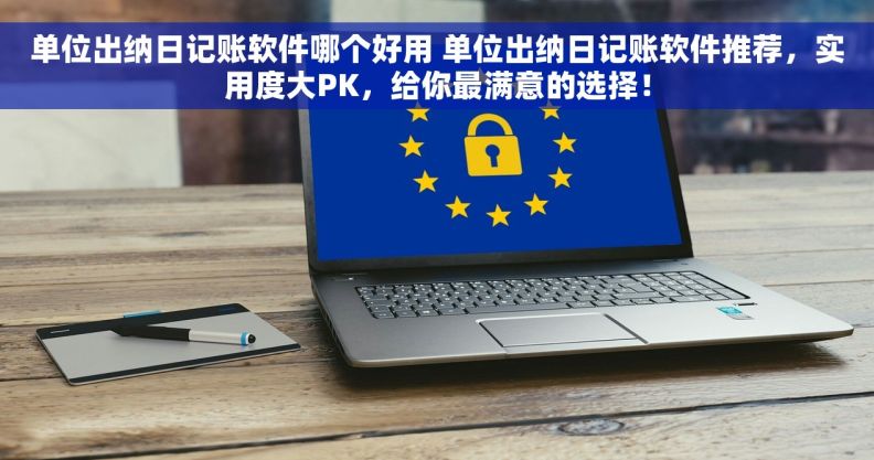 单位出纳日记账软件哪个好用 单位出纳日记账软件推荐，实用度大PK，给你最满意的选择！