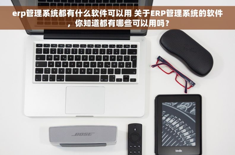 erp管理系统都有什么软件可以用 关于ERP管理系统的软件，你知道都有哪些可以用吗？