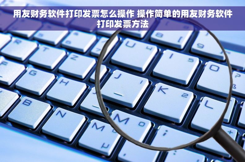 用友财务软件打印发票怎么操作 	操作简单的用友财务软件打印发票方法