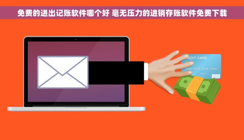 免费的进出记账软件哪个好 毫无压力的进销存账软件免费下载
