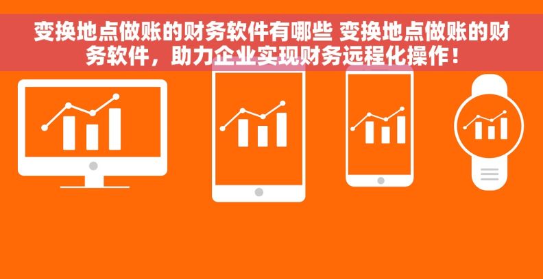 变换地点做账的财务软件有哪些 变换地点做账的财务软件，助力企业实现财务远程化操作！