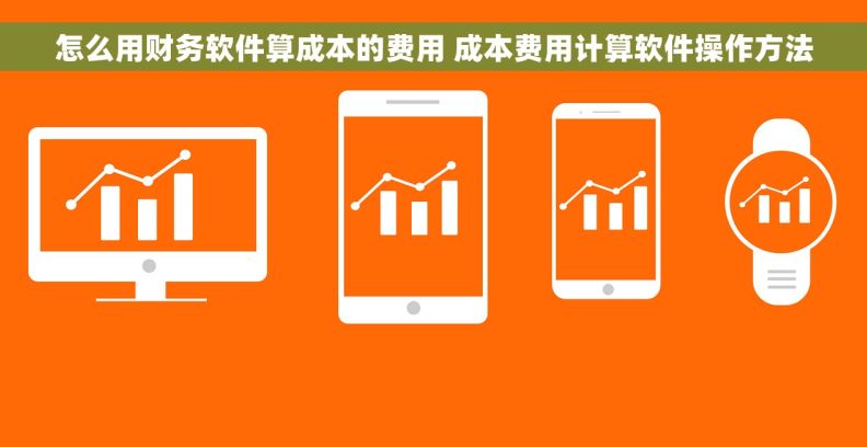 怎么用财务软件算成本的费用 成本费用计算软件操作方法