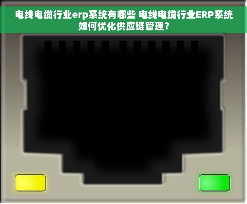 电线电缆行业erp系统有哪些 电线电缆行业ERP系统如何优化供应链管理？