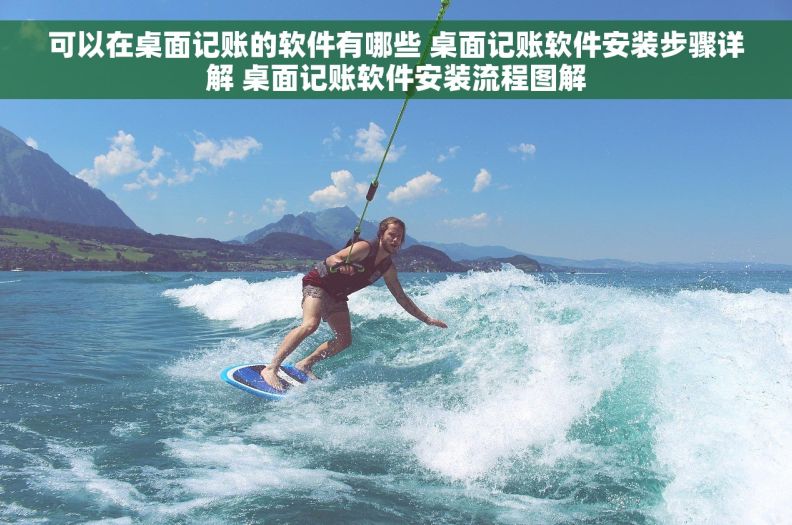 可以在桌面记账的软件有哪些 桌面记账软件安装步骤详解 桌面记账软件安装流程图解