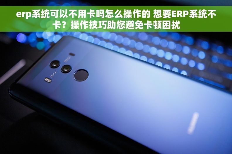 erp系统可以不用卡吗怎么操作的 想要ERP系统不卡？操作技巧助您避免卡顿困扰