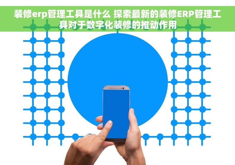 装修erp管理工具是什么 探索最新的装修ERP管理工具对于数字化装修的推动作用