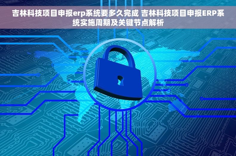 吉林科技项目申报erp系统要多久完成 吉林科技项目申报ERP系统实施周期及关键节点解析