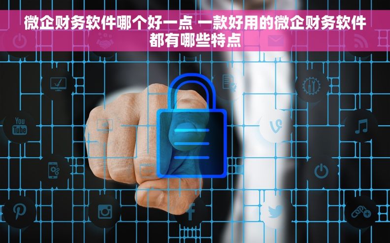 微企财务软件哪个好一点 一款好用的微企财务软件都有哪些特点
