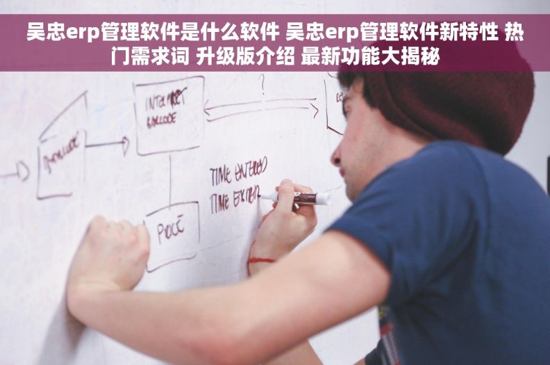 吴忠erp管理软件是什么软件 吴忠erp管理软件新特性 热门需求词 升级版介绍 最新功能大揭秘