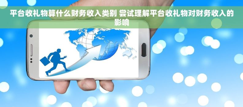 平台收礼物算什么财务收入类别 尝试理解平台收礼物对财务收入的影响