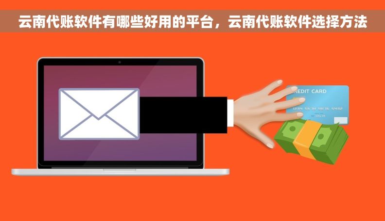 云南代账软件有哪些好用的平台，云南代账软件选择方法