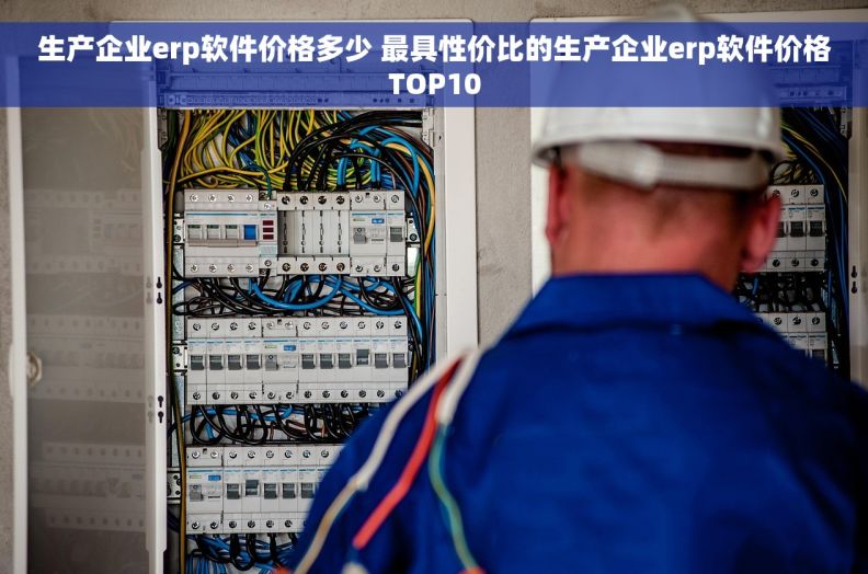 生产企业erp软件价格多少 最具性价比的生产企业erp软件价格TOP10