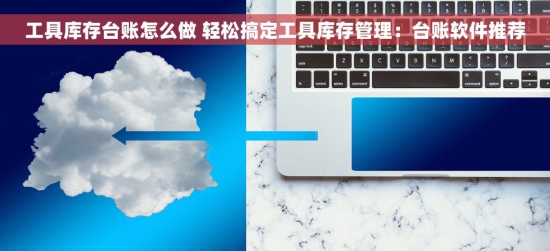 工具库存台账怎么做 轻松搞定工具库存管理：台账软件推荐