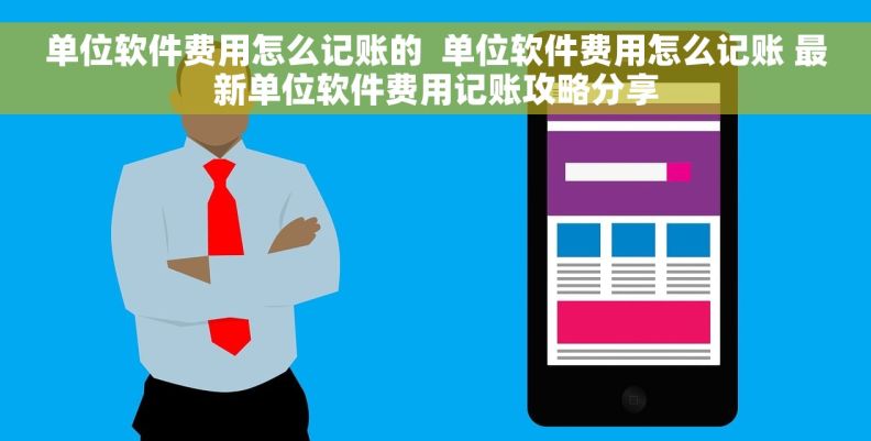 单位软件费用怎么记账的  单位软件费用怎么记账 最新单位软件费用记账攻略分享