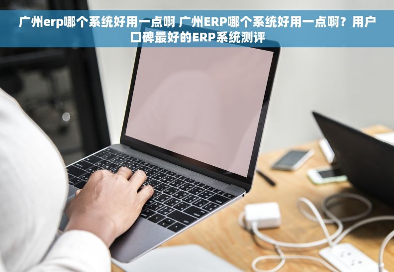 广州erp哪个系统好用一点啊 广州ERP哪个系统好用一点啊？用户口碑最好的ERP系统测评