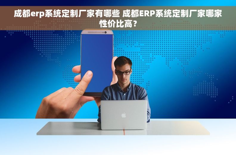 成都erp系统定制厂家有哪些 成都ERP系统定制厂家哪家性价比高？