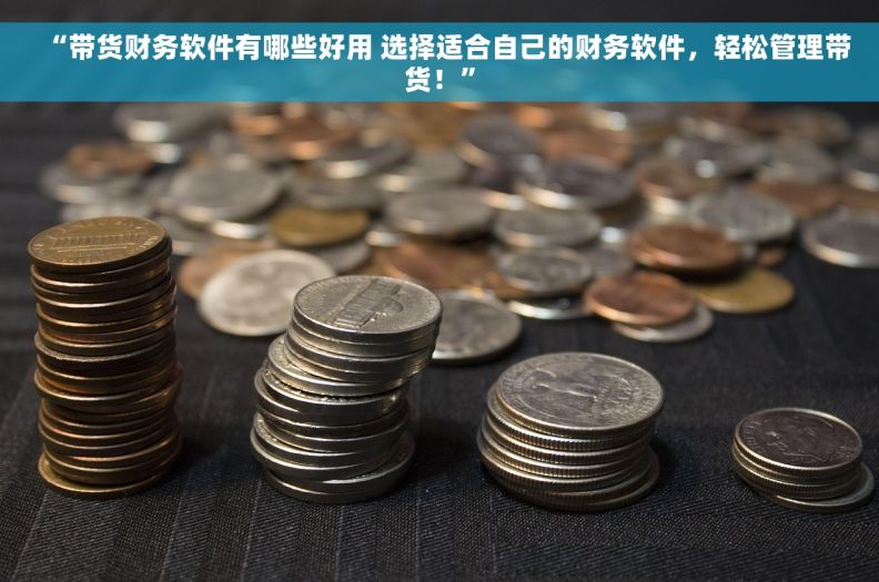 “带货财务软件有哪些好用 选择适合自己的财务软件，轻松管理带货！”