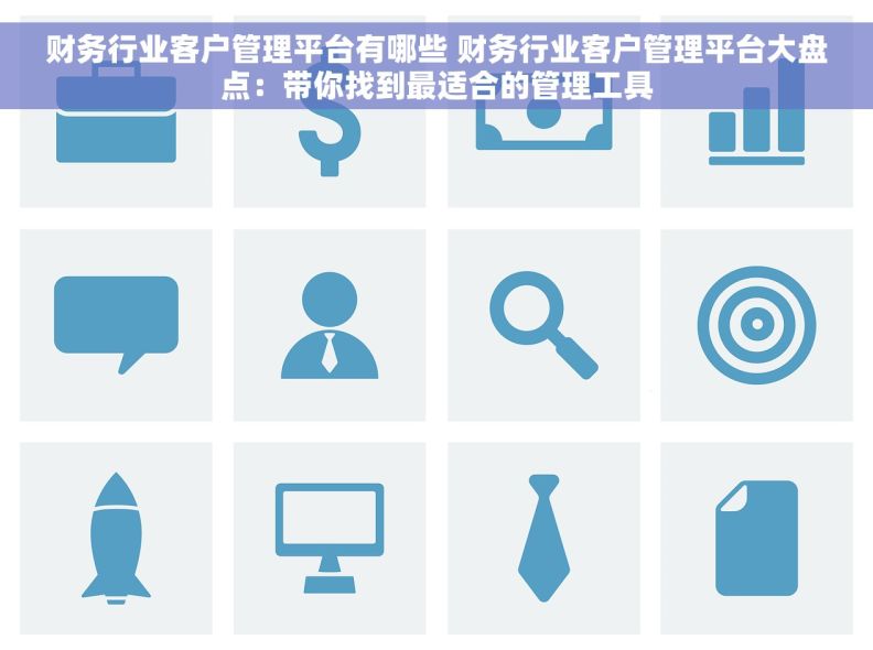 财务行业客户管理平台有哪些 财务行业客户管理平台大盘点：带你找到最适合的管理工具