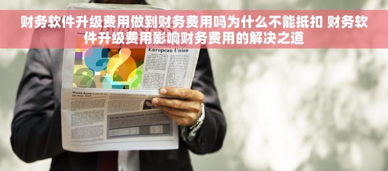 财务软件升级费用做到财务费用吗为什么不能抵扣 财务软件升级费用影响财务费用的解决之道