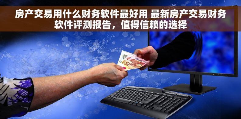 房产交易用什么财务软件最好用 最新房产交易财务软件评测报告，值得信赖的选择