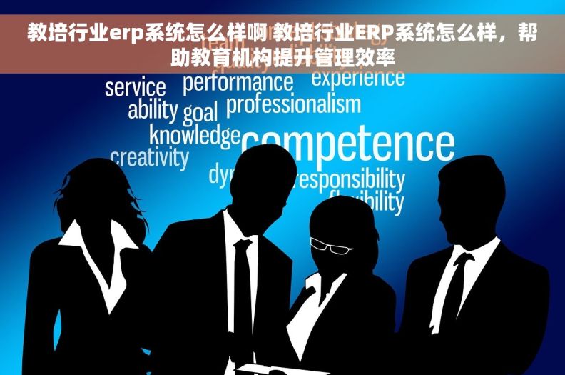 教培行业erp系统怎么样啊 教培行业ERP系统怎么样，帮助教育机构提升管理效率