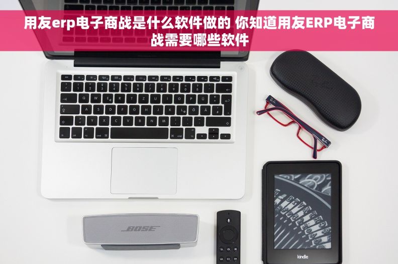 用友erp电子商战是什么软件做的 你知道用友ERP电子商战需要哪些软件