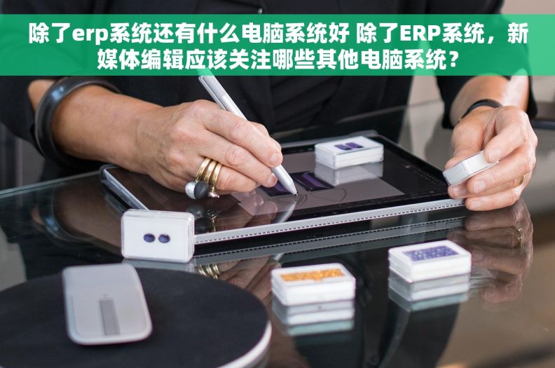 除了erp系统还有什么电脑系统好 除了ERP系统，新媒体编辑应该关注哪些其他电脑系统？