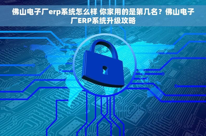 佛山电子厂erp系统怎么样 你家用的是第几名？佛山电子厂ERP系统升级攻略