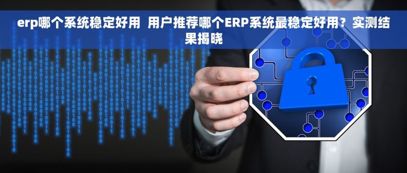 erp哪个系统稳定好用  用户推荐哪个ERP系统最稳定好用？实测结果揭晓