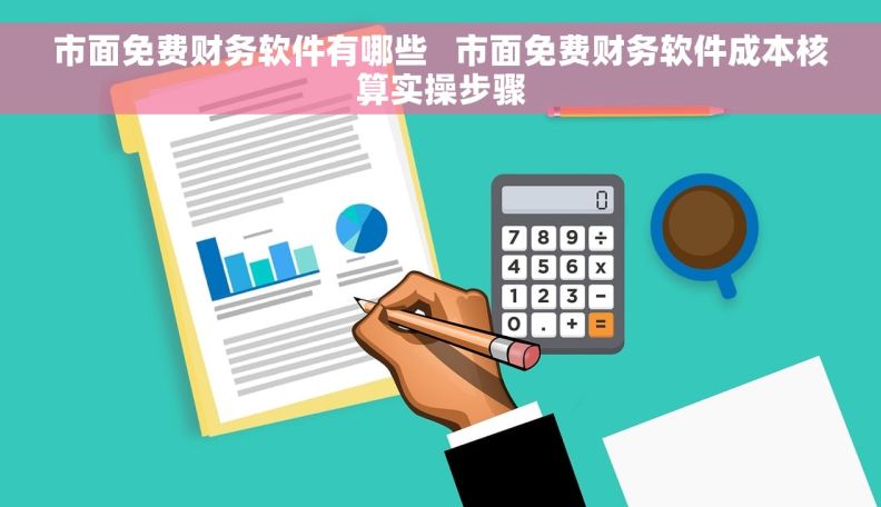 市面免费财务软件有哪些   市面免费财务软件成本核算实操步骤