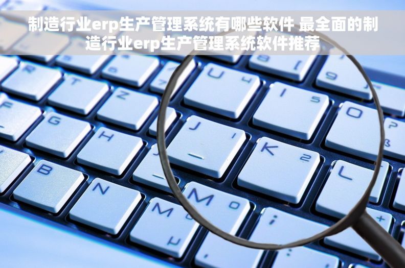 制造行业erp生产管理系统有哪些软件 最全面的制造行业erp生产管理系统软件推荐