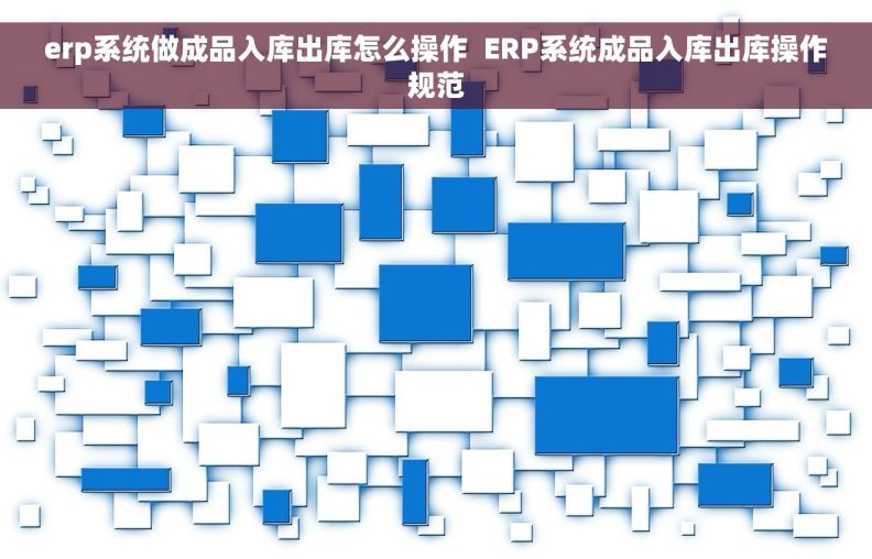erp系统做成品入库出库怎么操作  ERP系统成品入库出库操作规范