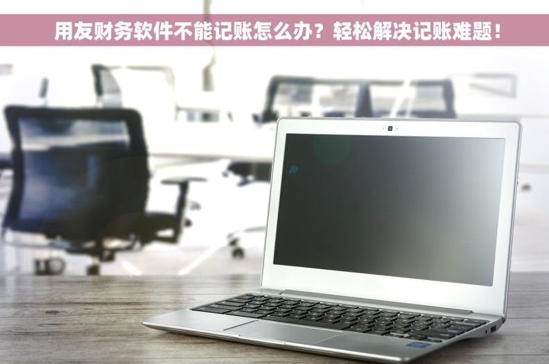  用友财务软件不能记账怎么办？轻松解决记账难题！