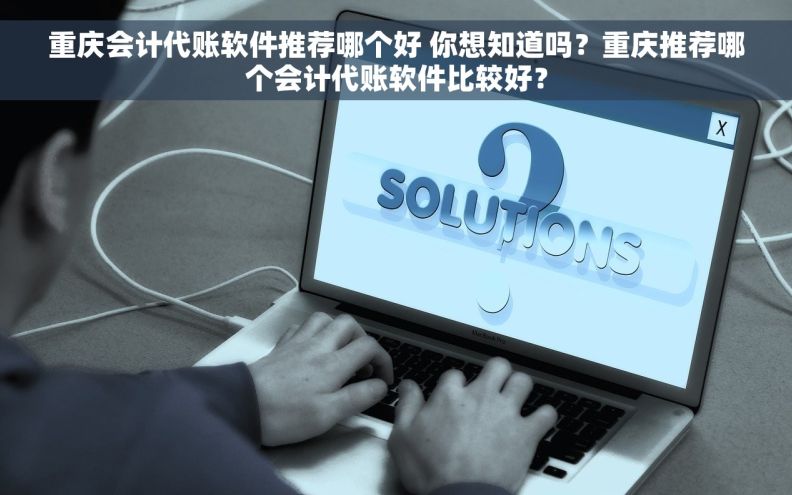 重庆会计代账软件推荐哪个好 你想知道吗？重庆推荐哪个会计代账软件比较好？