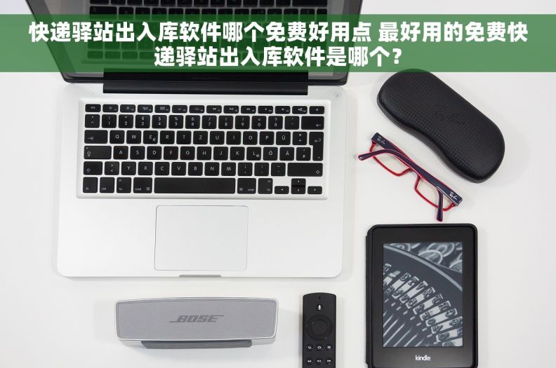 快递驿站出入库软件哪个免费好用点 最好用的免费快递驿站出入库软件是哪个？
