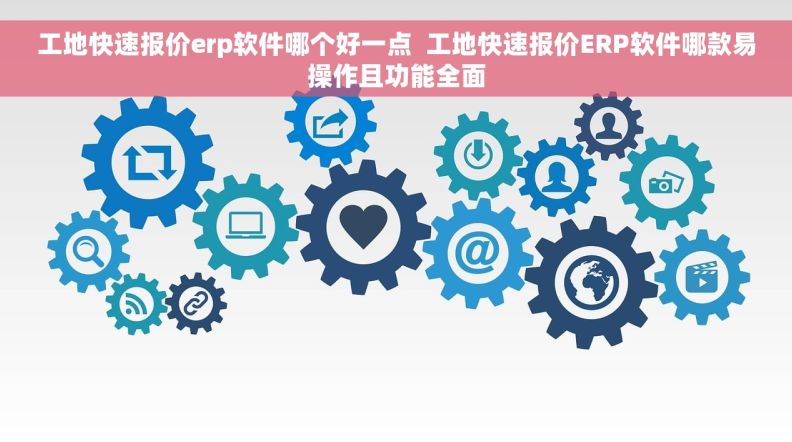 工地快速报价erp软件哪个好一点  工地快速报价ERP软件哪款易操作且功能全面