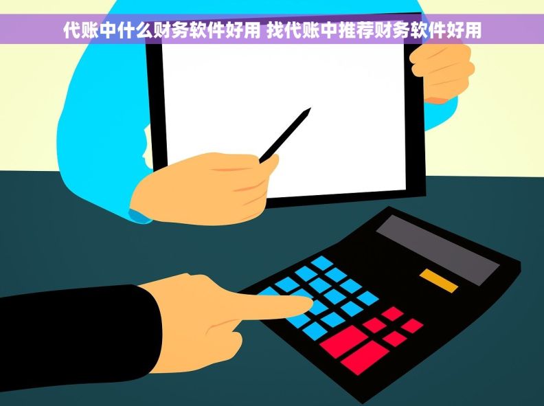 代账中什么财务软件好用 找代账中推荐财务软件好用