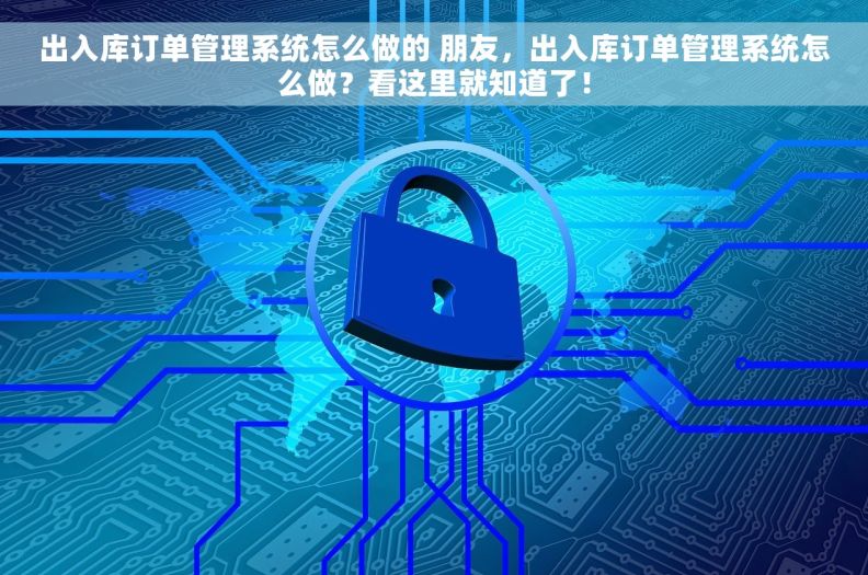 出入库订单管理系统怎么做的 朋友，出入库订单管理系统怎么做？看这里就知道了！