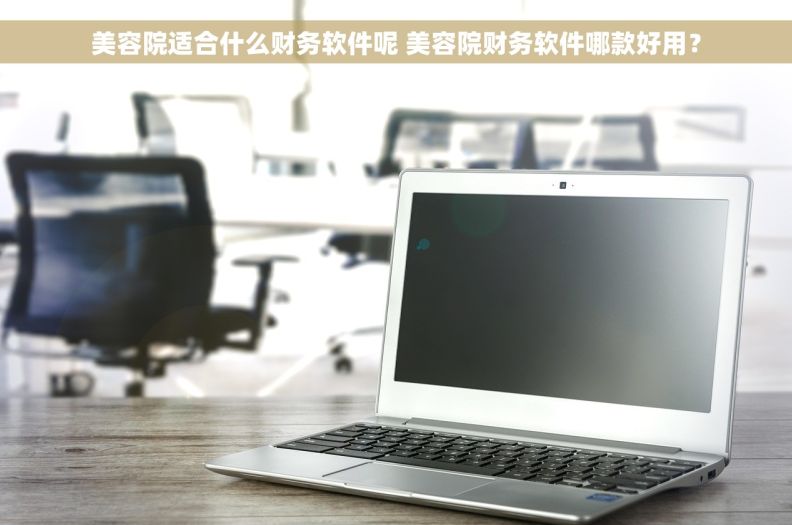 美容院适合什么财务软件呢 美容院财务软件哪款好用？