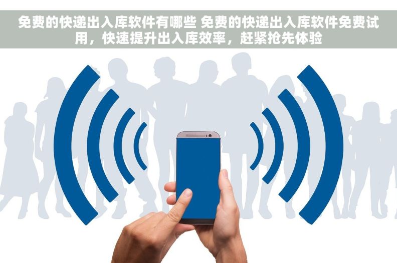 免费的快递出入库软件有哪些 免费的快递出入库软件免费试用，快速提升出入库效率，赶紧抢先体验