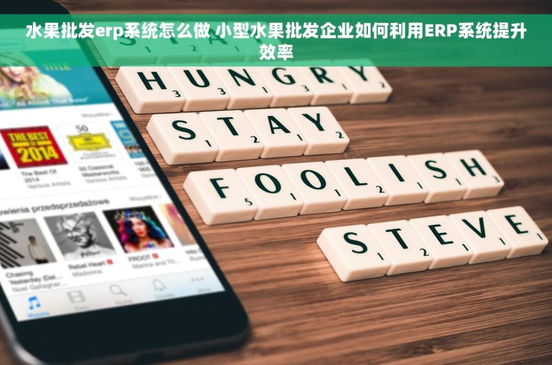 水果批发erp系统怎么做 小型水果批发企业如何利用ERP系统提升效率