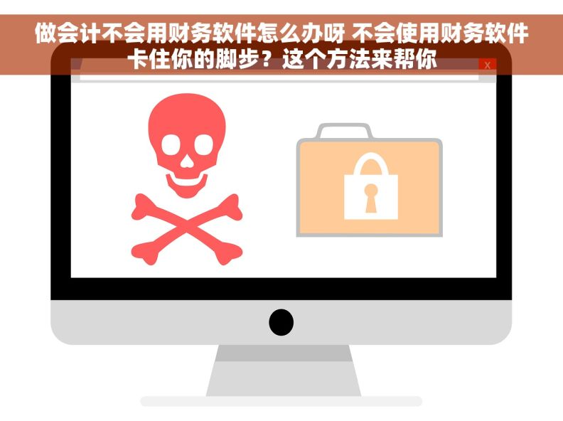 做会计不会用财务软件怎么办呀 不会使用财务软件卡住你的脚步？这个方法来帮你