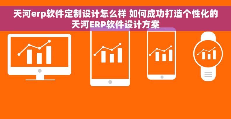 天河erp软件定制设计怎么样 如何成功打造个性化的天河ERP软件设计方案