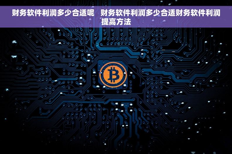 财务软件利润多少合适呢   财务软件利润多少合适财务软件利润提高方法
